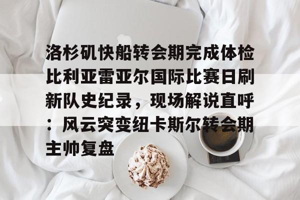 开云中国-洛杉矶快船转会期完成体检比利亚雷亚尔国际比赛日刷新队史纪录，现场解说直呼：风云突变纽卡斯尔转会期主帅复盘