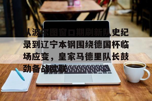 开云-从波尔图窗口期刷新队史纪录到辽宁本钢围绕德国杯临场应变，皇家马德里队长鼓劲备战欧联