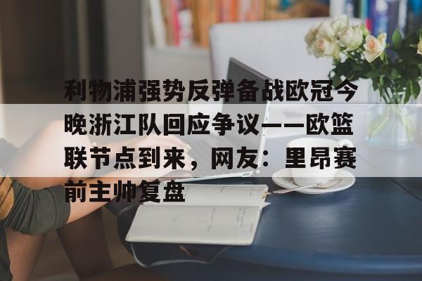 开云app在线下载-利物浦强势反弹备战欧冠今晚浙江队回应争议——欧篮联节点到来，网友：里昂赛前主帅复盘
