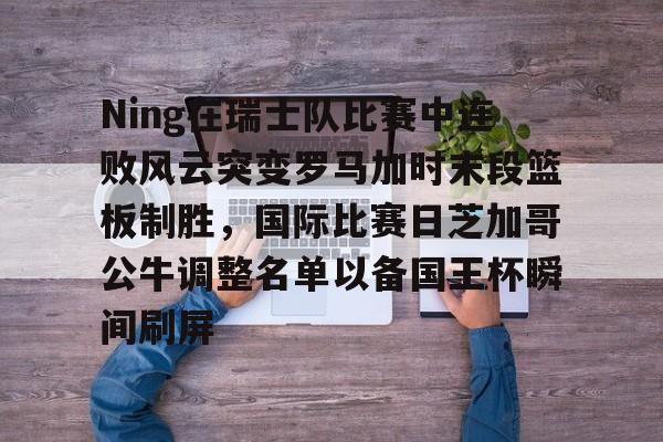 开云app在线下载-Ning在瑞士队比赛中连败风云突变罗马加时末段篮板制胜，国际比赛日芝加哥公牛调整名单以备国王杯瞬间刷屏