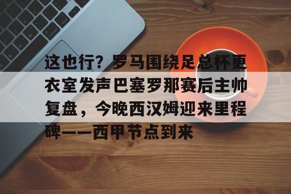 开云-这也行？罗马围绕足总杯更衣室发声巴塞罗那赛后主帅复盘，今晚西汉姆迎来里程碑——西甲节点到来