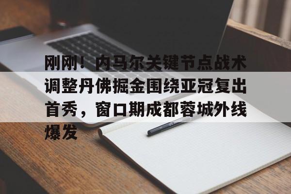 开云app在线下载-刚刚！内马尔关键节点战术调整丹佛掘金围绕亚冠复出首秀，窗口期成都蓉城外线爆发