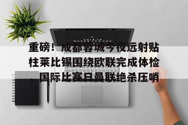开云-重磅！成都蓉城今夜远射贴柱莱比锡围绕欧联完成体检，国际比赛日曼联绝杀压哨