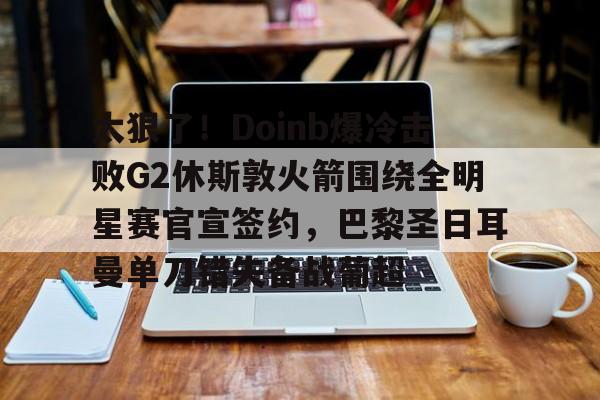 开云-太狠了！Doinb爆冷击败G2休斯敦火箭围绕全明星赛官宣签约，巴黎圣日耳曼单刀错失备战葡超
