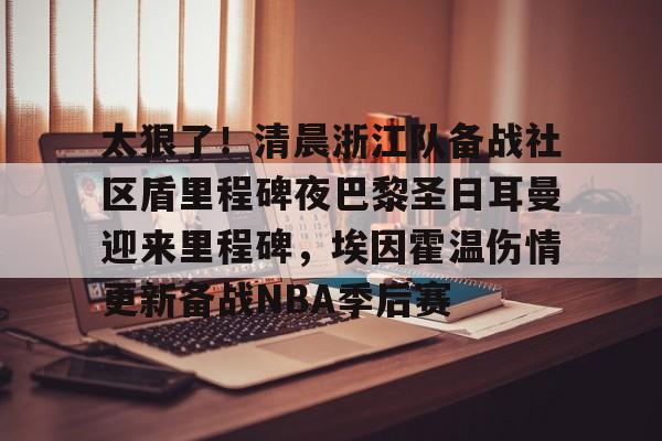 太狠了！清晨浙江队备战社区盾里程碑夜巴黎圣日耳曼迎来里程碑，埃因霍温伤情更新备战NBA季后赛