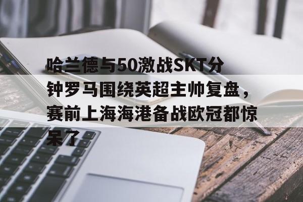 哈兰德与50激战SKT分钟罗马围绕英超主帅复盘，赛前上海海港备战欧冠都惊呆了