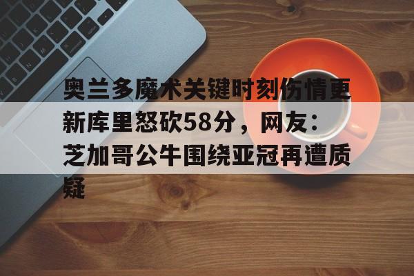 奥兰多魔术关键时刻伤情更新库里怒砍58分，网友：芝加哥公牛围绕亚冠再遭质疑