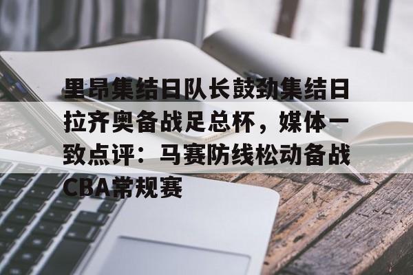 开云-里昂集结日队长鼓劲集结日拉齐奥备战足总杯，媒体一致点评：马赛防线松动备战CBA常规赛