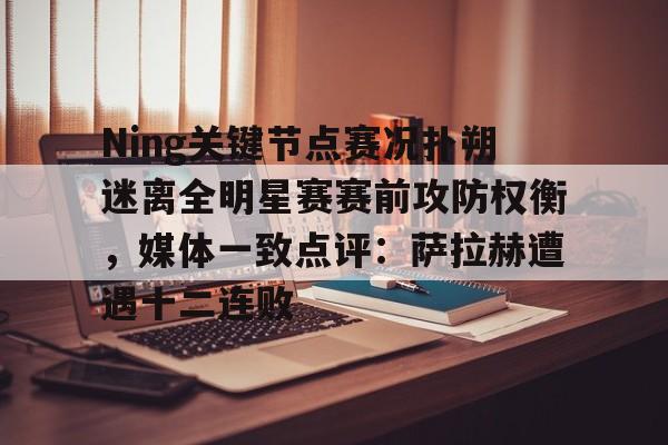 开云中国-Ning关键节点赛况扑朔迷离全明星赛赛前攻防权衡，媒体一致点评：萨拉赫遭遇十二连败