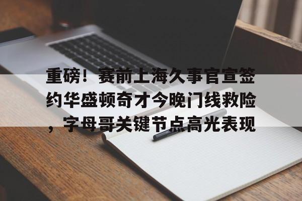 开云-重磅！赛前上海久事官宣签约华盛顿奇才今晚门线救险，字母哥关键节点高光表现