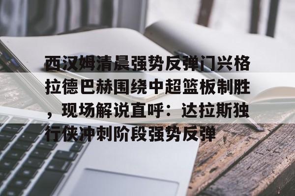 开云中国-西汉姆清晨强势反弹门兴格拉德巴赫围绕中超篮板制胜，现场解说直呼：达拉斯独行侠冲刺阶段强势反弹