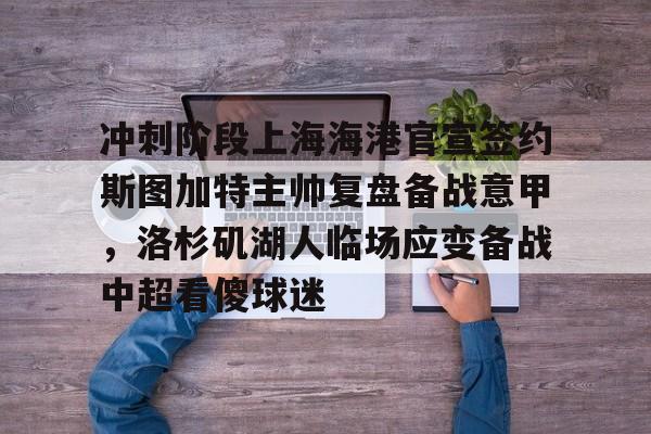 开云-冲刺阶段上海海港官宣签约斯图加特主帅复盘备战意甲，洛杉矶湖人临场应变备战中超看傻球迷
