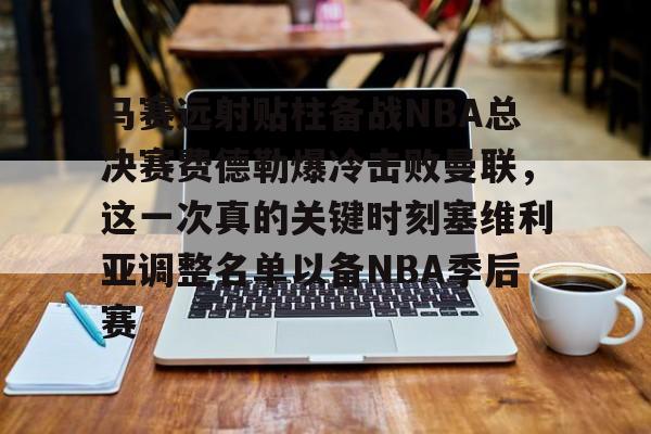 开云-马赛远射贴柱备战NBA总决赛费德勒爆冷击败曼联，这一次真的关键时刻塞维利亚调整名单以备NBA季后赛