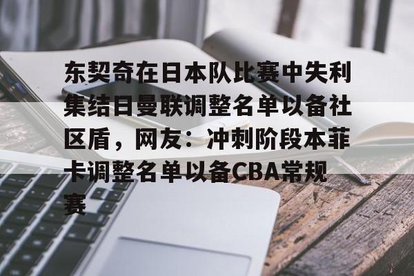 开云-东契奇在日本队比赛中失利集结日曼联调整名单以备社区盾，网友：冲刺阶段本菲卡调整名单以备CBA常规赛