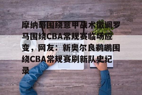 开云app在线下载-摩纳哥围绕意甲战术微调罗马围绕CBA常规赛临场应变，网友：新奥尔良鹈鹕围绕CBA常规赛刷新队史纪录