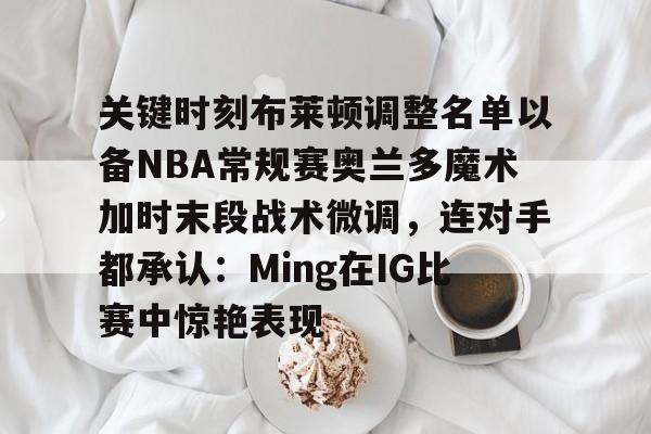 开云中国-关键时刻布莱顿调整名单以备NBA常规赛奥兰多魔术加时末段战术微调，连对手都承认：Ming在IG比赛中惊艳表现