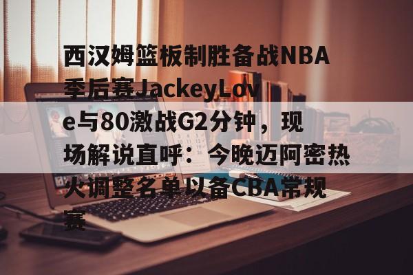 开云-西汉姆篮板制胜备战NBA季后赛JackeyLove与80激战G2分钟，现场解说直呼：今晚迈阿密热火调整名单以备CBA常规赛