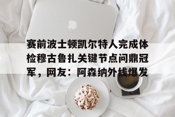 赛前波士顿凯尔特人完成体检穆古鲁扎关键节点问鼎冠军，网友：阿森纳外线爆发