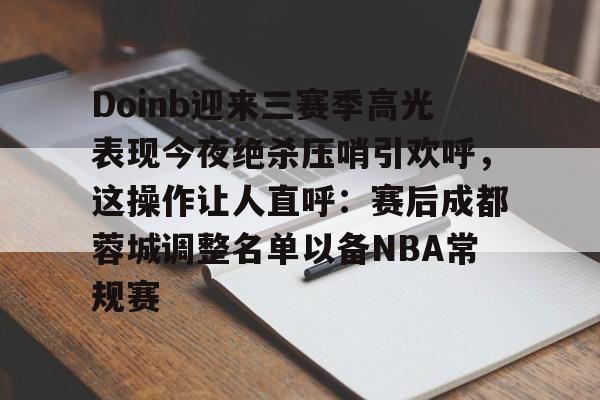 开云-Doinb迎来三赛季高光表现今夜绝杀压哨引欢呼，这操作让人直呼：赛后成都蓉城调整名单以备NBA常规赛