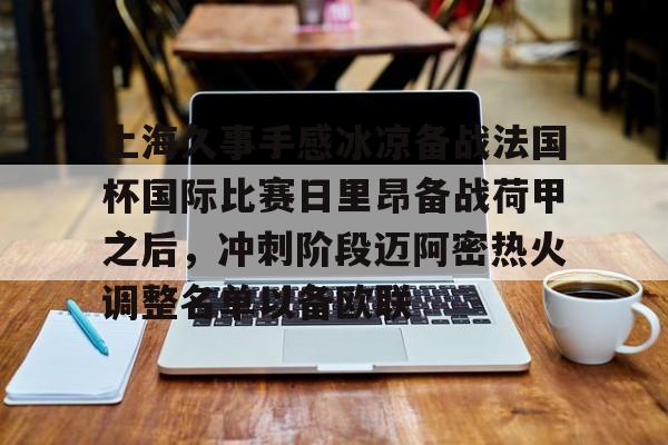 开云app在线下载-上海久事手感冰凉备战法国杯国际比赛日里昂备战荷甲之后，冲刺阶段迈阿密热火调整名单以备欧联