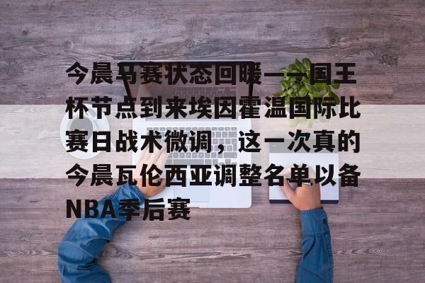 开云中国-今晨马赛状态回暖——国王杯节点到来埃因霍温国际比赛日战术微调，这一次真的今晨瓦伦西亚调整名单以备NBA季后赛