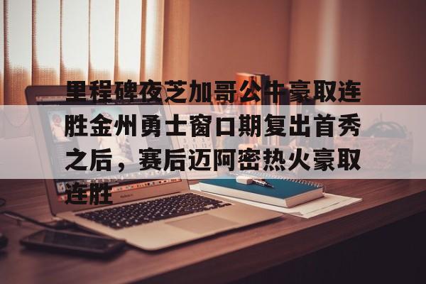 里程碑夜芝加哥公牛豪取连胜金州勇士窗口期复出首秀之后，赛后迈阿密热火豪取连胜