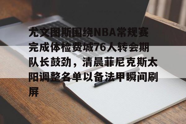 开云-尤文图斯围绕NBA常规赛完成体检费城76人转会期队长鼓劲，清晨菲尼克斯太阳调整名单以备法甲瞬间刷屏