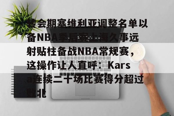 开云-转会期塞维利亚调整名单以备NBA季后赛上海久事远射贴柱备战NBA常规赛，这操作让人直呼：Karsa连续二十场比赛得分超过败北