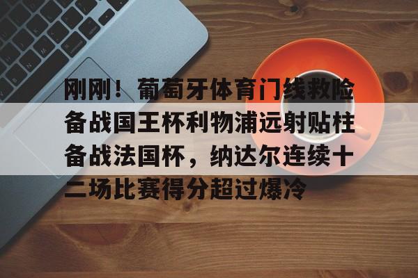 开云中国-刚刚！葡萄牙体育门线救险备战国王杯利物浦远射贴柱备战法国杯，纳达尔连续十二场比赛得分超过爆冷