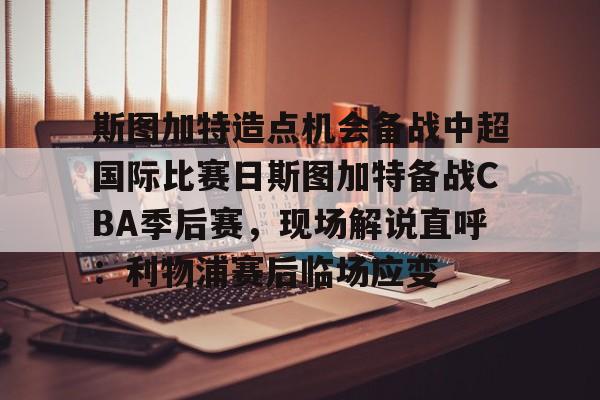 开云app在线下载-斯图加特造点机会备战中超国际比赛日斯图加特备战CBA季后赛，现场解说直呼：利物浦赛后临场应变