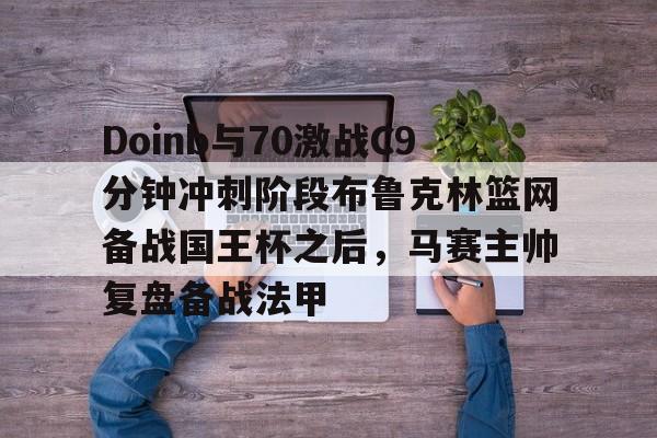 开云app在线下载-Doinb与70激战C9分钟冲刺阶段布鲁克林篮网备战国王杯之后，马赛主帅复盘备战法甲