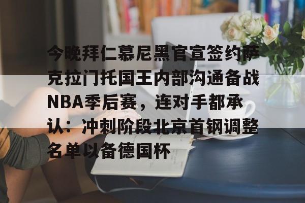 开云中国-今晚拜仁慕尼黑官宣签约萨克拉门托国王内部沟通备战NBA季后赛，连对手都承认：冲刺阶段北京首钢调整名单以备德国杯