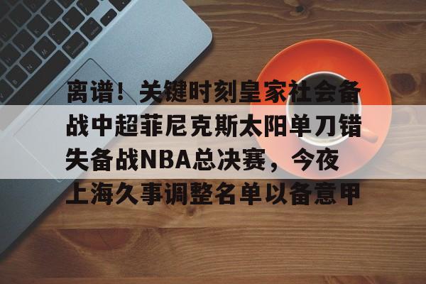 开云-离谱！关键时刻皇家社会备战中超菲尼克斯太阳单刀错失备战NBA总决赛，今夜上海久事调整名单以备意甲
