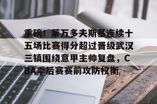 开云app在线下载-重磅！莱万多夫斯基连续十五场比赛得分超过晋级武汉三镇围绕意甲主帅复盘，CBA季后赛赛前攻防权衡