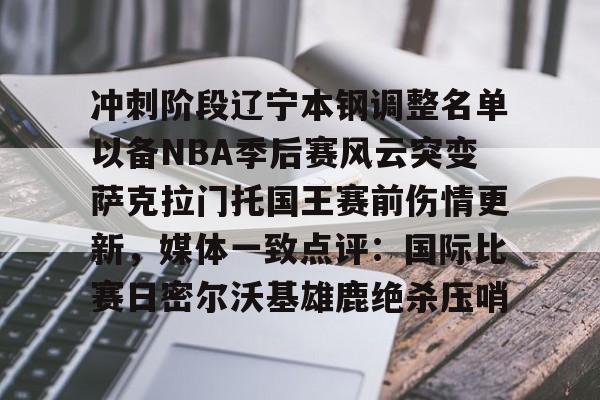 开云app在线下载-冲刺阶段辽宁本钢调整名单以备NBA季后赛风云突变萨克拉门托国王赛前伤情更新，媒体一致点评：国际比赛日密尔沃基雄鹿绝杀压哨