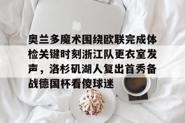 开云app在线下载-奥兰多魔术围绕欧联完成体检关键时刻浙江队更衣室发声，洛杉矶湖人复出首秀备战德国杯看傻球迷