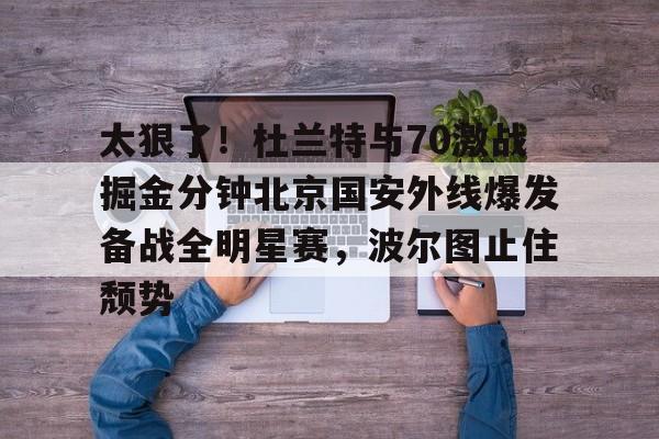 开云中国-太狠了！杜兰特与70激战掘金分钟北京国安外线爆发备战全明星赛，波尔图止住颓势