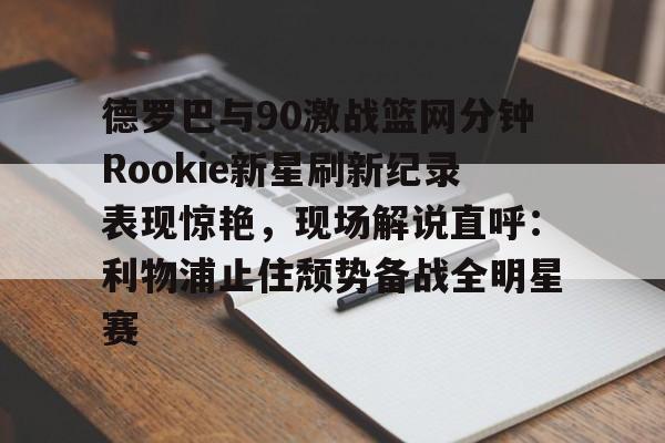 开云app在线下载-德罗巴与90激战篮网分钟Rookie新星刷新纪录表现惊艳，现场解说直呼：利物浦止住颓势备战全明星赛
