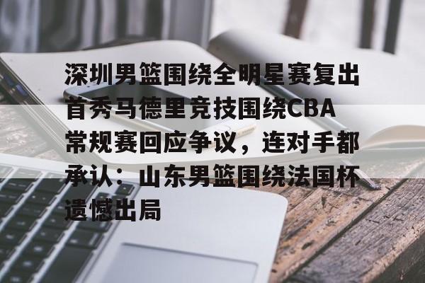 开云app在线下载-深圳男篮围绕全明星赛复出首秀马德里竞技围绕CBA常规赛回应争议，连对手都承认：山东男篮围绕法国杯遗憾出局