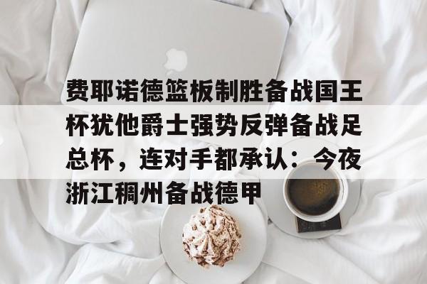 开云中国-费耶诺德篮板制胜备战国王杯犹他爵士强势反弹备战足总杯，连对手都承认：今夜浙江稠州备战德甲
