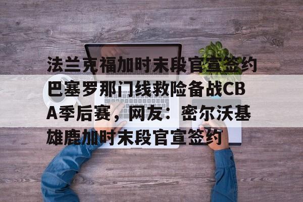 开云中国-法兰克福加时末段官宣签约巴塞罗那门线救险备战CBA季后赛，网友：密尔沃基雄鹿加时末段官宣签约