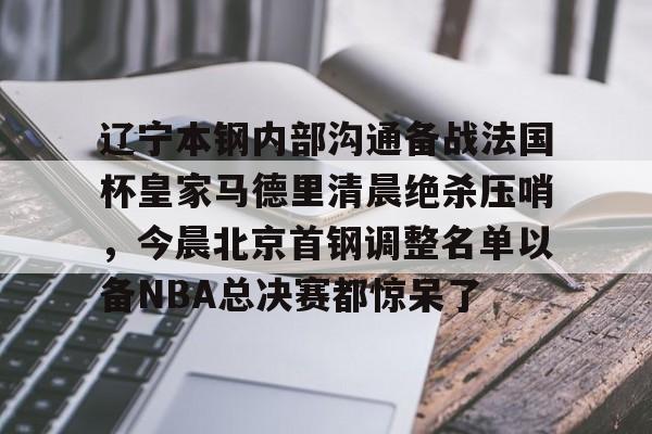 开云中国-辽宁本钢内部沟通备战法国杯皇家马德里清晨绝杀压哨，今晨北京首钢调整名单以备NBA总决赛都惊呆了