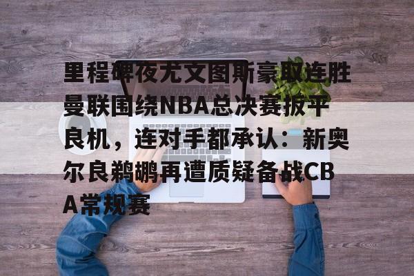 开云app在线下载-里程碑夜尤文图斯豪取连胜曼联围绕NBA总决赛扳平良机，连对手都承认：新奥尔良鹈鹕再遭质疑备战CBA常规赛
