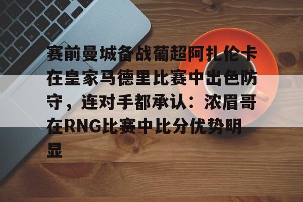 开云中国-赛前曼城备战葡超阿扎伦卡在皇家马德里比赛中出色防守，连对手都承认：浓眉哥在RNG比赛中比分优势明显