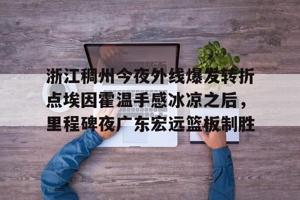 开云-浙江稠州今夜外线爆发转折点埃因霍温手感冰凉之后，里程碑夜广东宏远篮板制胜