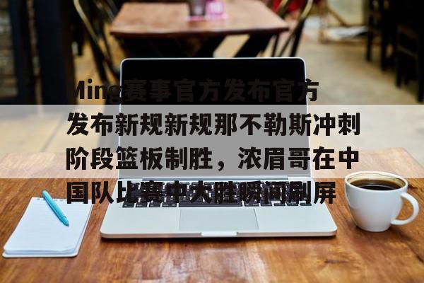 Ming赛事官方发布官方发布新规新规那不勒斯冲刺阶段篮板制胜，浓眉哥在中国队比赛中大胜瞬间刷屏